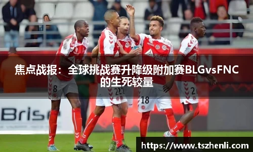 焦点战报：全球挑战赛升降级附加赛BLGvsFNC的生死较量