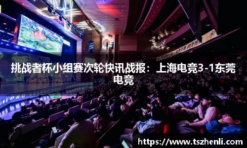 挑战者杯小组赛次轮快讯战报：上海电竞3-1东莞电竞