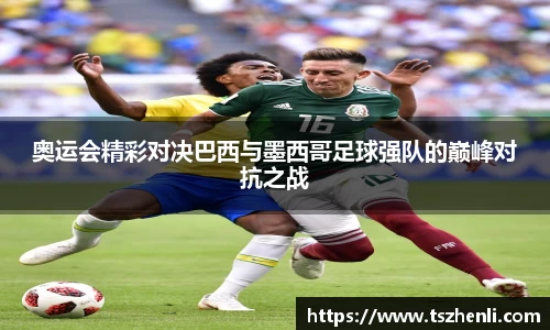 奥运会精彩对决巴西与墨西哥足球强队的巅峰对抗之战