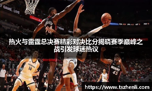热火与雷霆总决赛精彩对决比分揭晓赛季巅峰之战引发球迷热议